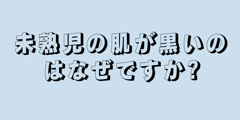 未熟児の肌が黒いのはなぜですか?