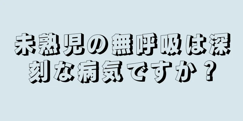 未熟児の無呼吸は深刻な病気ですか？