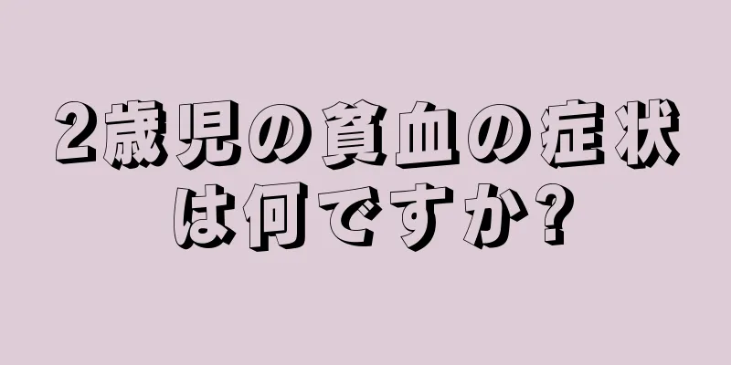 2歳児の貧血の症状は何ですか?