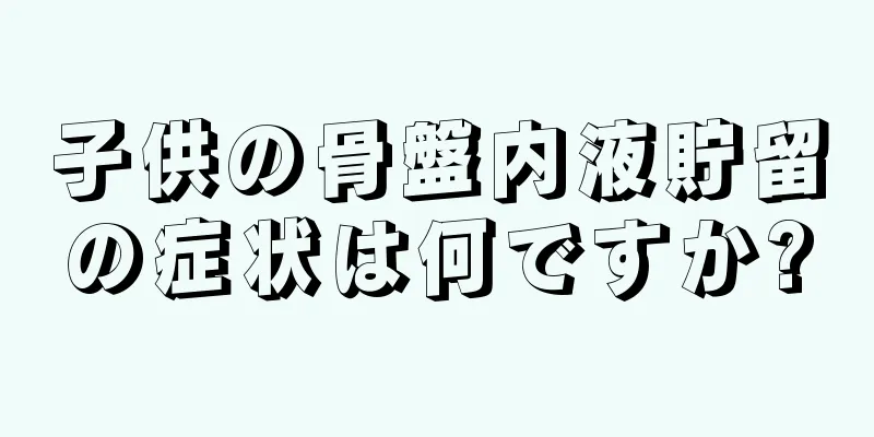子供の骨盤内液貯留の症状は何ですか?