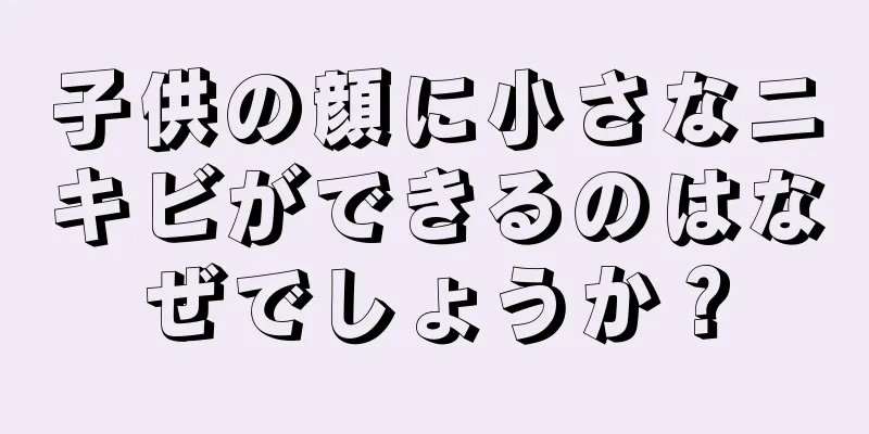 子供の顔に小さなニキビができるのはなぜでしょうか？