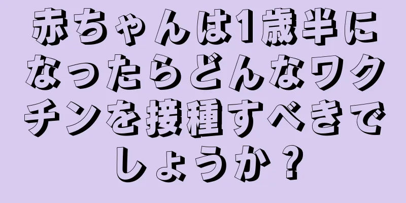 赤ちゃんは1歳半になったらどんなワクチンを接種すべきでしょうか？