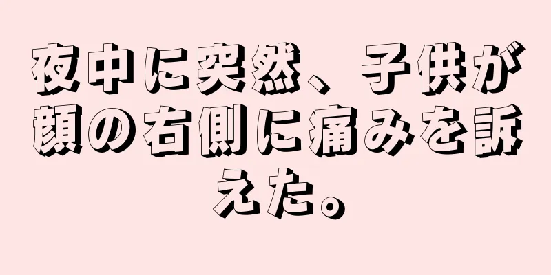 夜中に突然、子供が顔の右側に痛みを訴えた。
