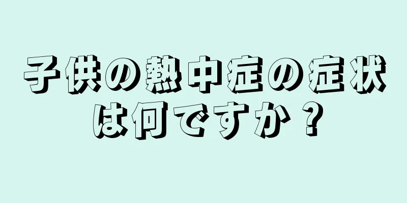 子供の熱中症の症状は何ですか？