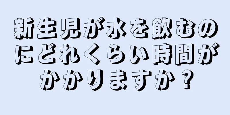 新生児が水を飲むのにどれくらい時間がかかりますか？