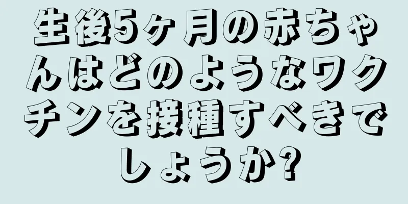 生後5ヶ月の赤ちゃんはどのようなワクチンを接種すべきでしょうか?