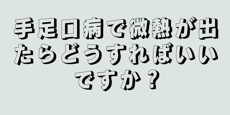 手足口病で微熱が出たらどうすればいいですか？