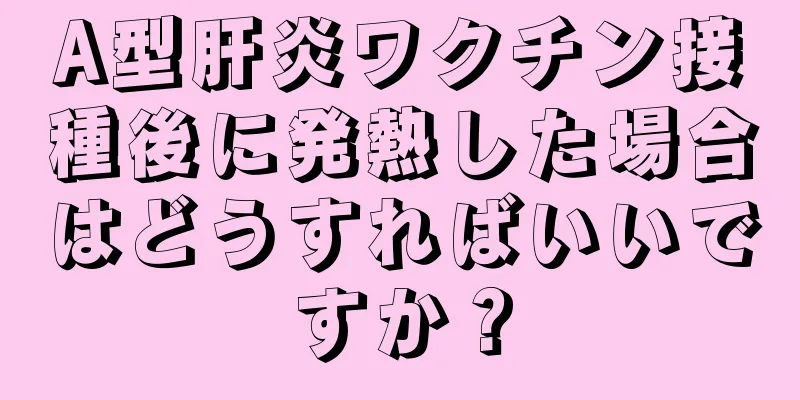 A型肝炎ワクチン接種後に発熱した場合はどうすればいいですか？