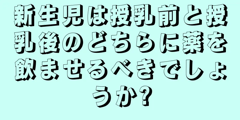 新生児は授乳前と授乳後のどちらに薬を飲ませるべきでしょうか?