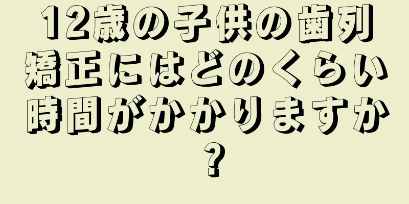 12歳の子供の歯列矯正にはどのくらい時間がかかりますか？