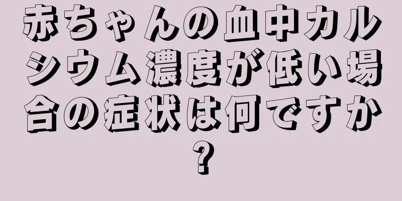 赤ちゃんの血中カルシウム濃度が低い場合の症状は何ですか?