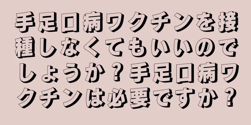 手足口病ワクチンを接種しなくてもいいのでしょうか？手足口病ワクチンは必要ですか？