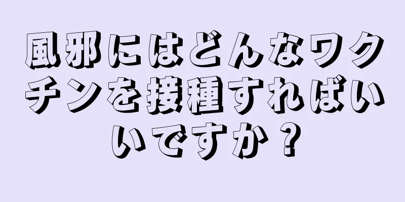 風邪にはどんなワクチンを接種すればいいですか？