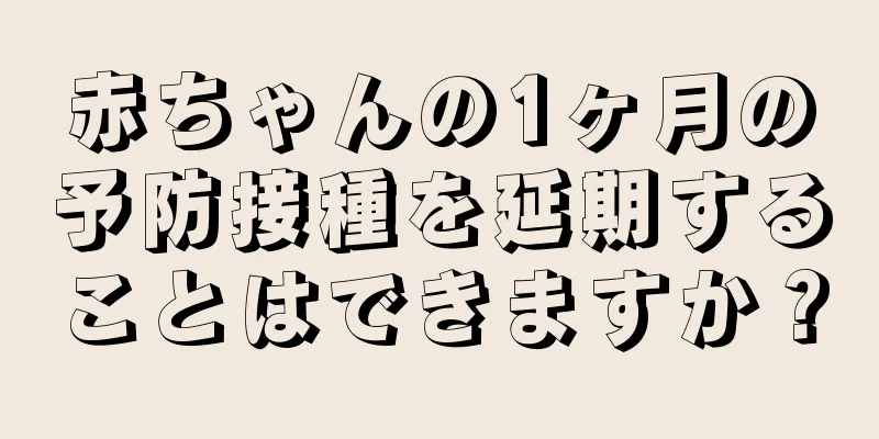 赤ちゃんの1ヶ月の予防接種を延期することはできますか？