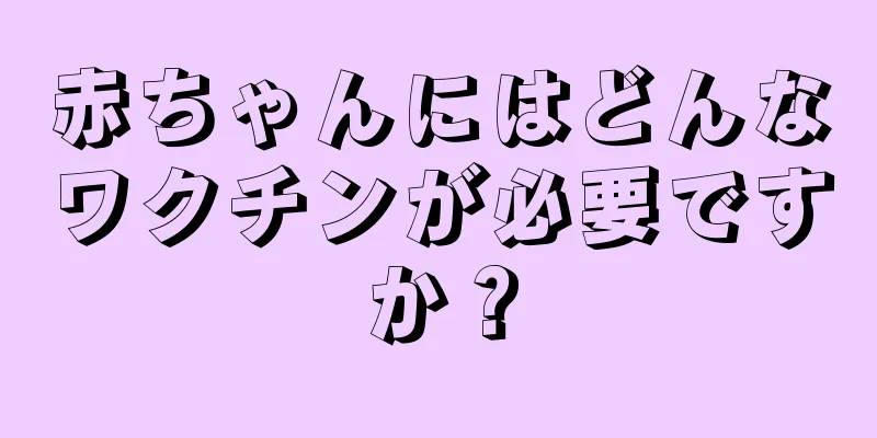 赤ちゃんにはどんなワクチンが必要ですか？