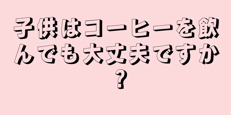 子供はコーヒーを飲んでも大丈夫ですか？