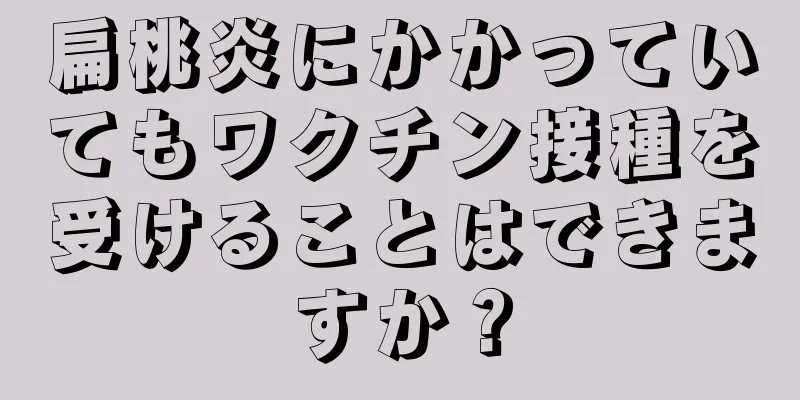 扁桃炎にかかっていてもワクチン接種を受けることはできますか？