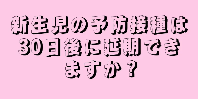 新生児の予防接種は30日後に延期できますか？