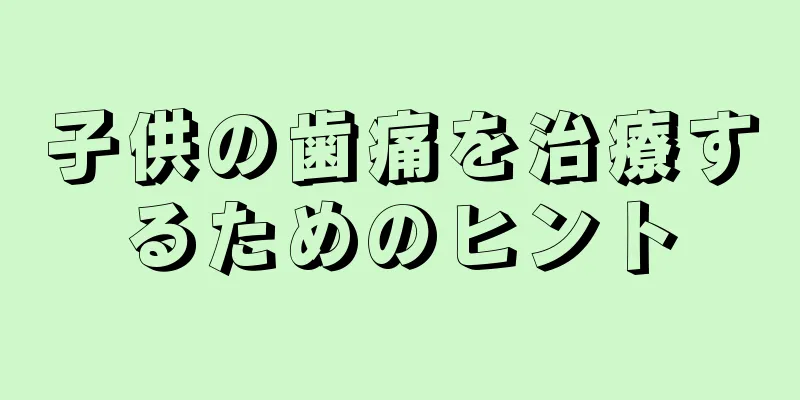 子供の歯痛を治療するためのヒント