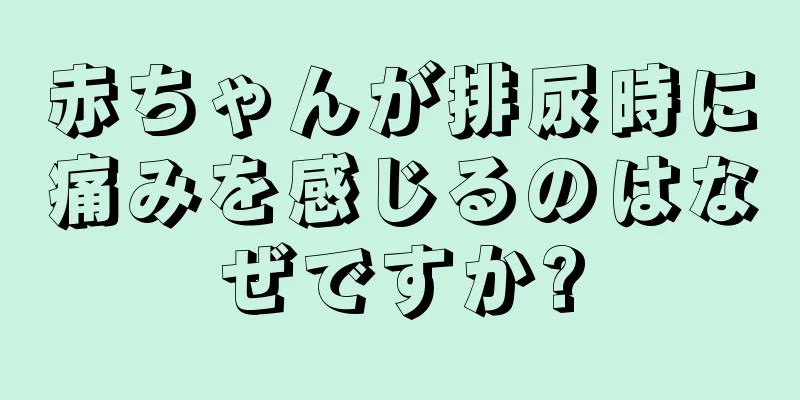 赤ちゃんが排尿時に痛みを感じるのはなぜですか?