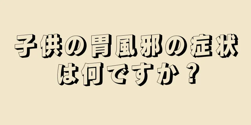 子供の胃風邪の症状は何ですか？