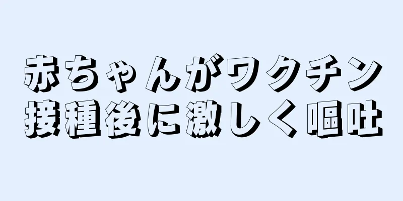 赤ちゃんがワクチン接種後に激しく嘔吐