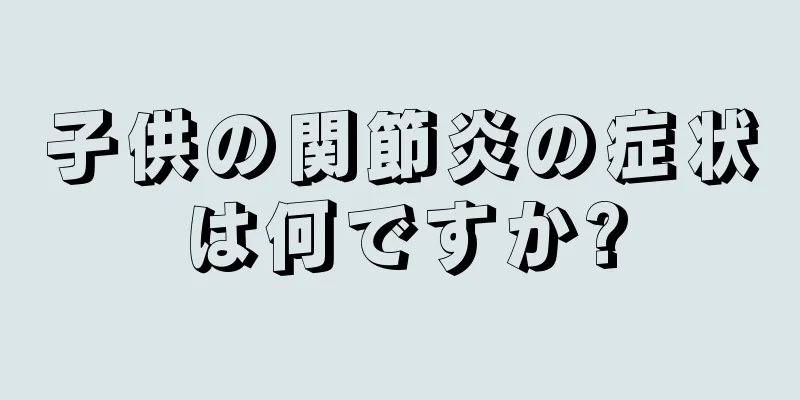 子供の関節炎の症状は何ですか?