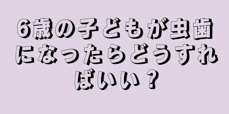 6歳の子どもが虫歯になったらどうすればいい？