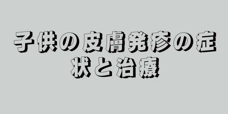 子供の皮膚発疹の症状と治療