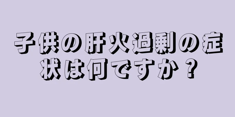 子供の肝火過剰の症状は何ですか？
