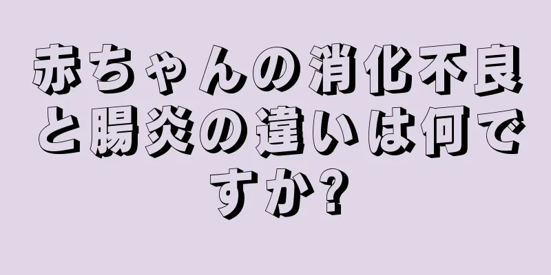 赤ちゃんの消化不良と腸炎の違いは何ですか?