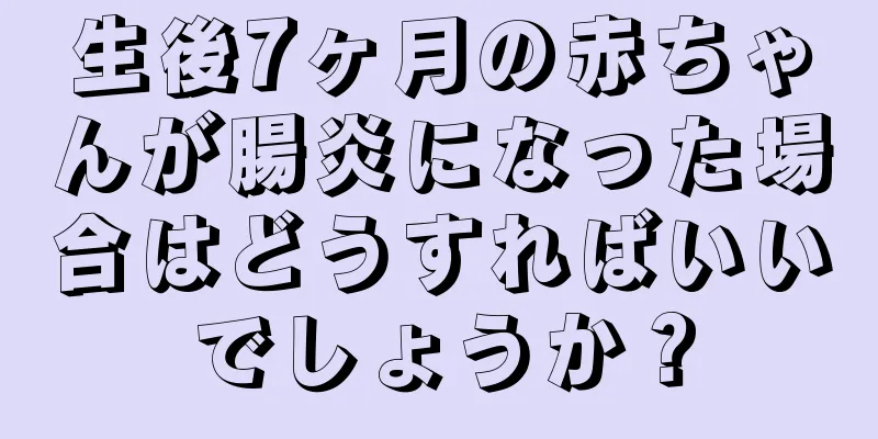 生後7ヶ月の赤ちゃんが腸炎になった場合はどうすればいいでしょうか？