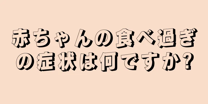 赤ちゃんの食べ過ぎの症状は何ですか?