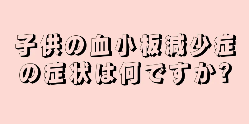子供の血小板減少症の症状は何ですか?