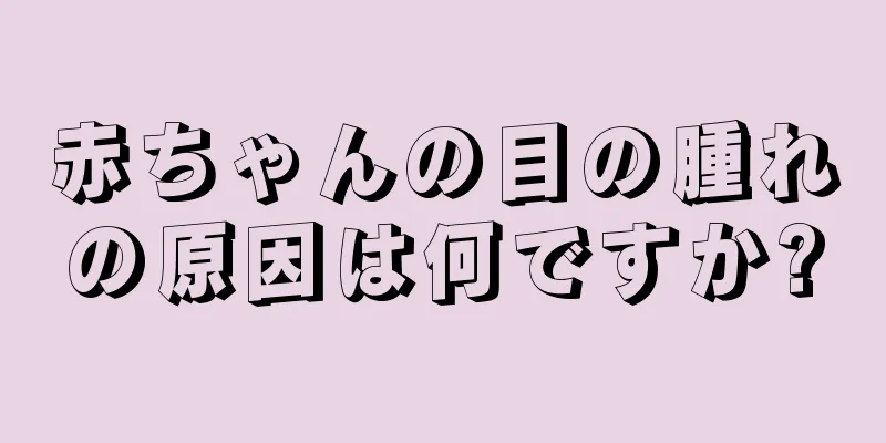 赤ちゃんの目の腫れの原因は何ですか?