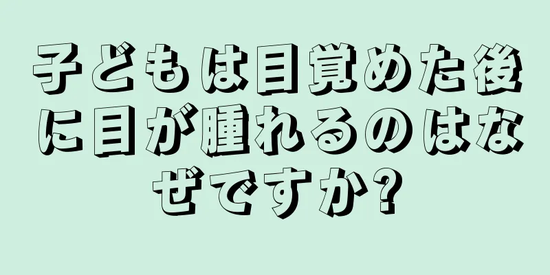 子どもは目覚めた後に目が腫れるのはなぜですか?