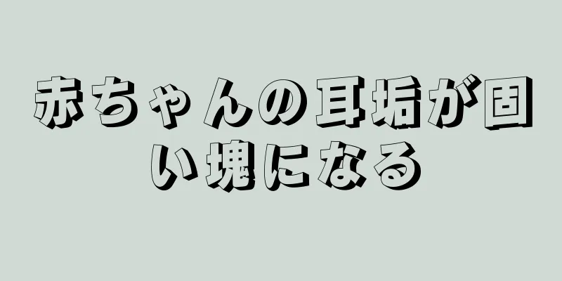 赤ちゃんの耳垢が固い塊になる