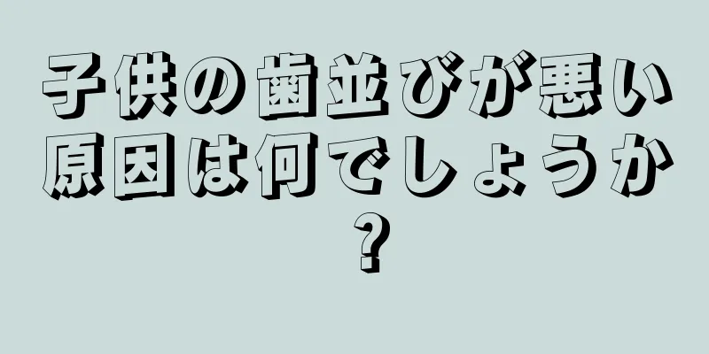 子供の歯並びが悪い原因は何でしょうか？