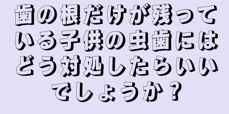 歯の根だけが残っている子供の虫歯にはどう対処したらいいでしょうか？