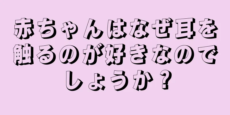 赤ちゃんはなぜ耳を触るのが好きなのでしょうか？