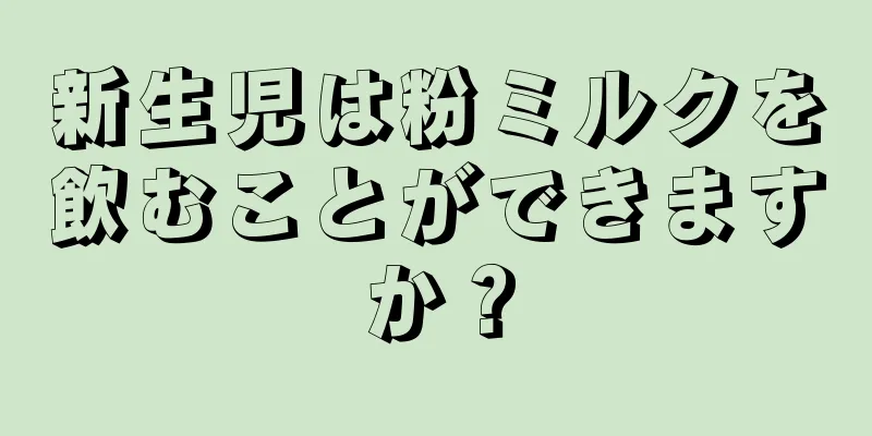 新生児は粉ミルクを飲むことができますか？