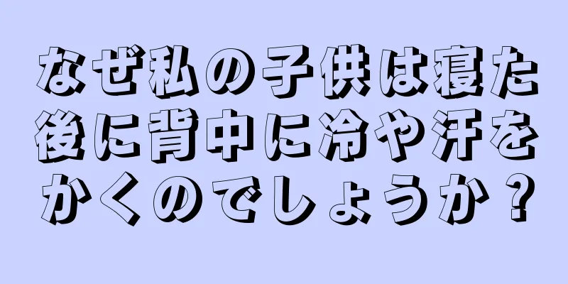 なぜ私の子供は寝た後に背中に冷や汗をかくのでしょうか？