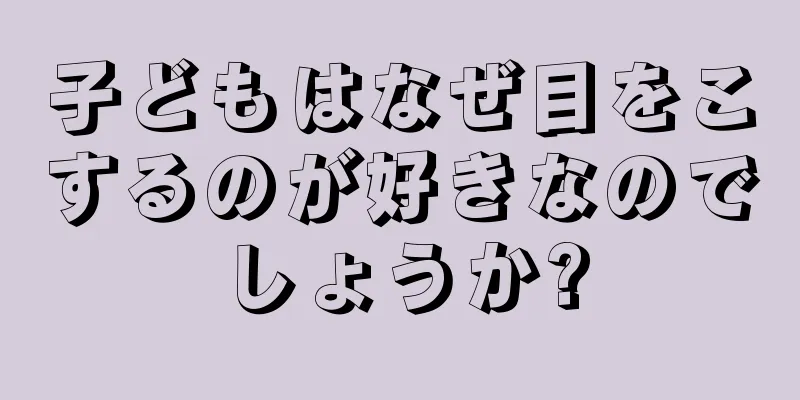 子どもはなぜ目をこするのが好きなのでしょうか?