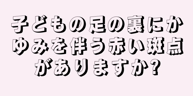 子どもの足の裏にかゆみを伴う赤い斑点がありますか?