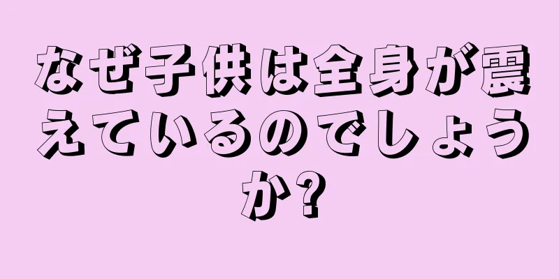 なぜ子供は全身が震えているのでしょうか?