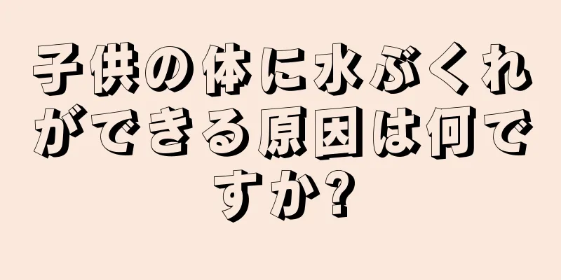 子供の体に水ぶくれができる原因は何ですか?
