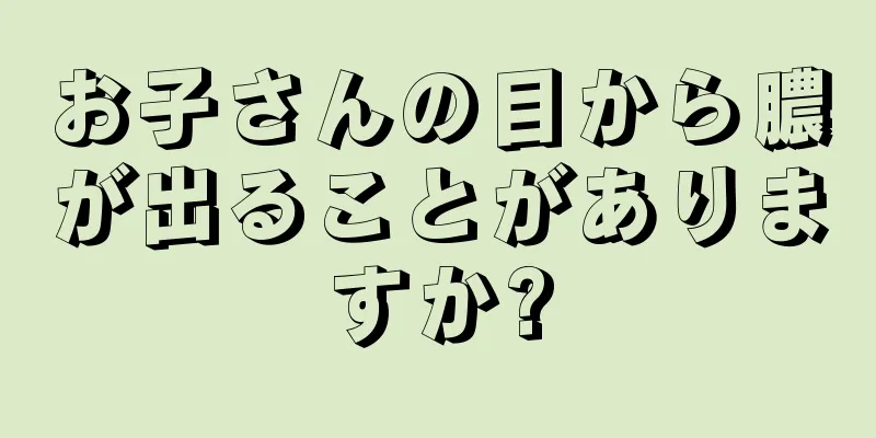 お子さんの目から膿が出ることがありますか?