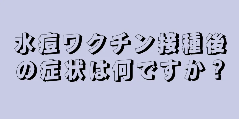 水痘ワクチン接種後の症状は何ですか？