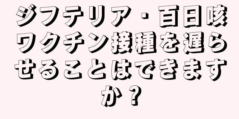ジフテリア・百日咳ワクチン接種を遅らせることはできますか？