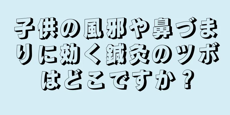 子供の風邪や鼻づまりに効く鍼灸のツボはどこですか？